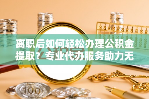 达仁离职后如何轻松办理公积金提取？专业代办服务助力无忧
