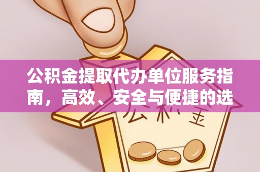 达仁公积金提取代办单位服务指南，高效、安全与便捷的选择