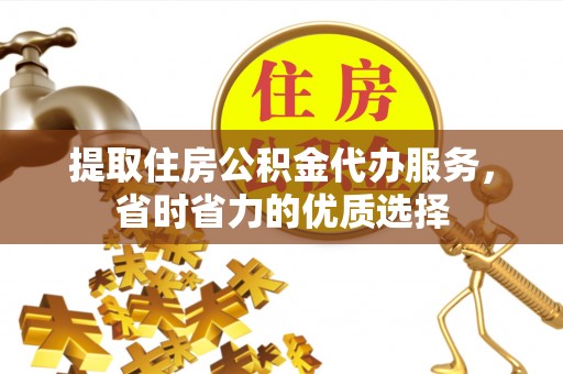 达仁提取住房公积金代办服务，省时省力的优质选择