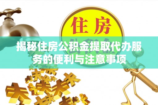 达仁揭秘住房公积金提取代办服务的便利与注意事项