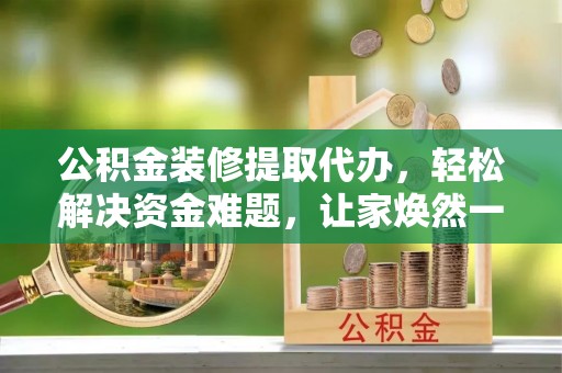 达仁公积金装修提取代办，轻松解决资金难题，让家焕然一新
