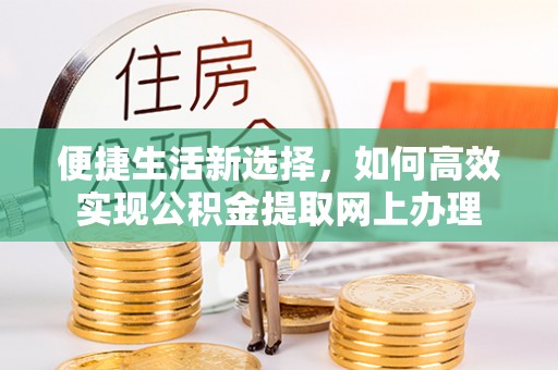 达仁便捷生活新选择，如何高效实现公积金提取网上办理
