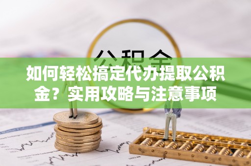 达仁如何轻松搞定代办提取公积金？实用攻略与注意事项