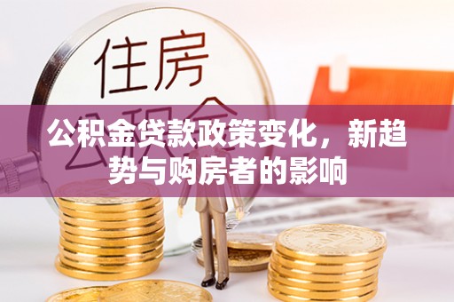 达仁公积金贷款政策变化，新趋势与购房者的影响
