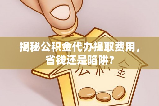 达仁揭秘公积金代办提取费用，省钱还是陷阱？