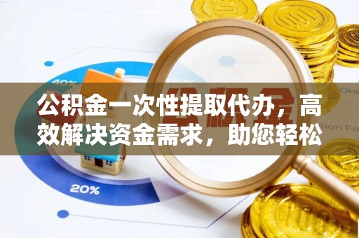 达仁公积金一次性提取代办，高效解决资金需求，助您轻松应对生活难题