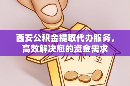 达仁西安公积金提取代办服务，高效解决您的资金需求