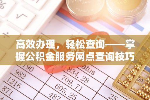 达仁高效办理，轻松查询——掌握公积金服务网点查询技巧