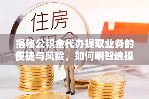 达仁揭秘公积金代办提取业务的便捷与风险，如何明智选择？