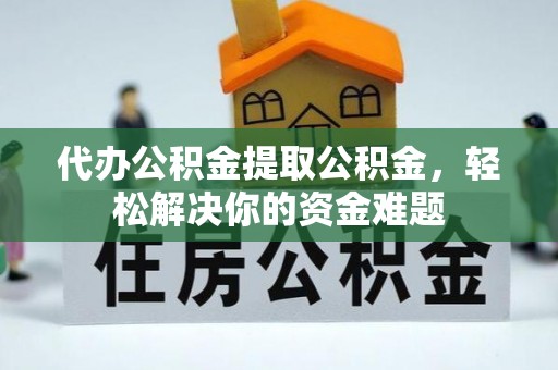 达仁代办公积金提取公积金，轻松解决你的资金难题