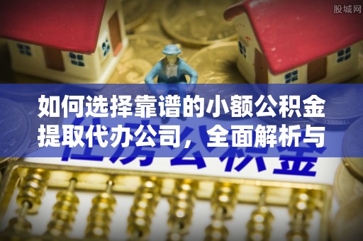 达仁如何选择靠谱的小额公积金提取代办公司，全面解析与实用指南