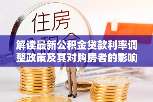 达仁解读最新公积金贷款利率调整政策及其对购房者的影响