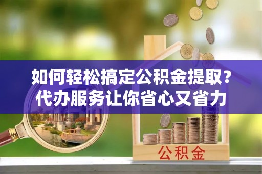 达仁如何轻松搞定公积金提取？代办服务让你省心又省力