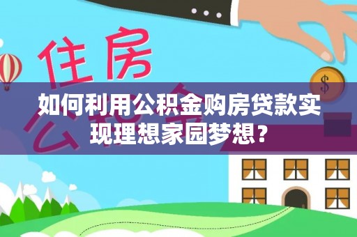 达仁如何利用公积金购房贷款实现理想家园梦想？