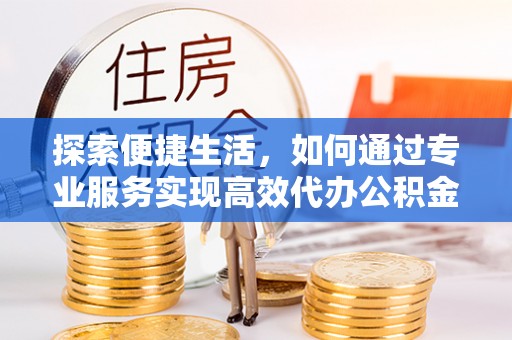 达仁探索便捷生活，如何通过专业服务实现高效代办公积金提取