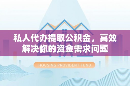 达仁私人代办提取公积金，高效解决你的资金需求问题