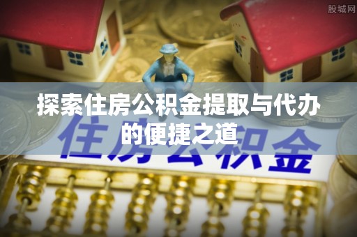 达仁探索住房公积金提取与代办的便捷之道