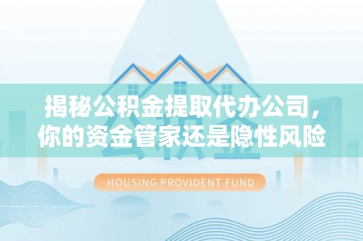 达仁揭秘公积金提取代办公司，你的资金管家还是隐性风险？