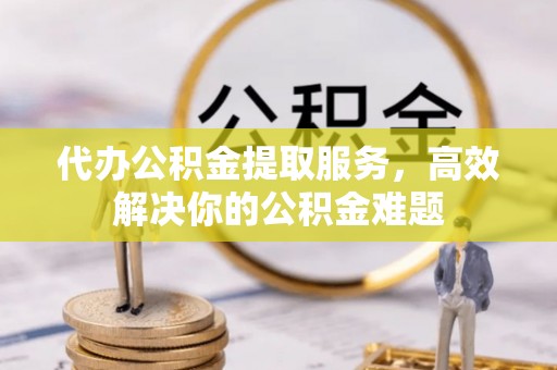 达仁代办公积金提取服务，高效解决你的公积金难题
