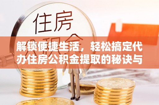 达仁解锁便捷生活，轻松搞定代办住房公积金提取的秘诀与技巧
