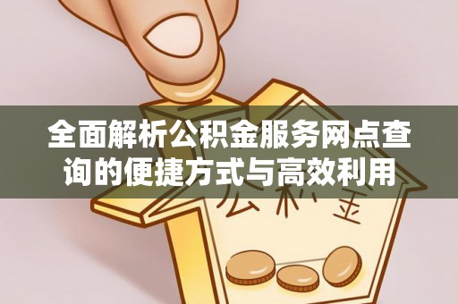 达仁全面解析公积金服务网点查询的便捷方式与高效利用
