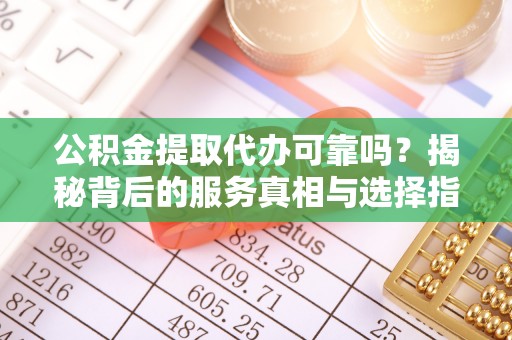 达仁公积金提取代办可靠吗？揭秘背后的服务真相与选择指南