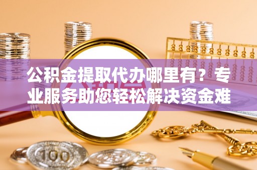 达仁公积金提取代办哪里有？专业服务助您轻松解决资金难题