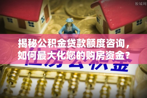 达仁揭秘公积金贷款额度咨询，如何最大化您的购房资金？
