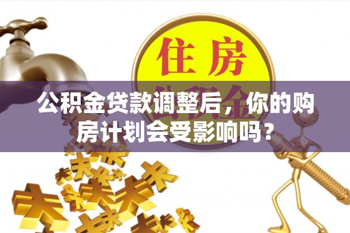 达仁公积金贷款调整后，你的购房计划会受影响吗？
