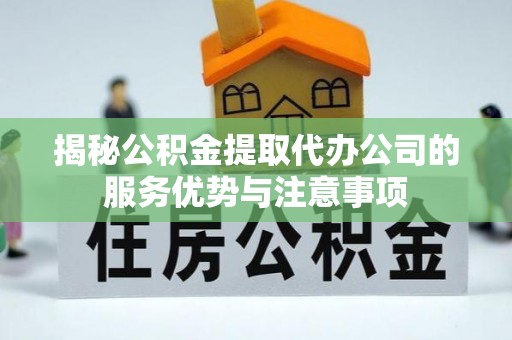 达仁揭秘公积金提取代办公司的服务优势与注意事项