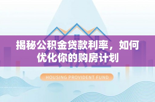 达仁揭秘公积金贷款利率，如何优化你的购房计划