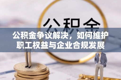 达仁公积金争议解决，如何维护职工权益与企业合规发展
