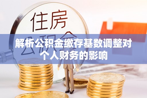 达仁解析公积金缴存基数调整对个人财务的影响