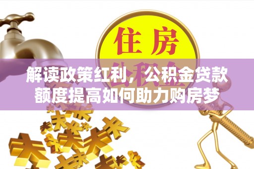 达仁解读政策红利，公积金贷款额度提高如何助力购房梦