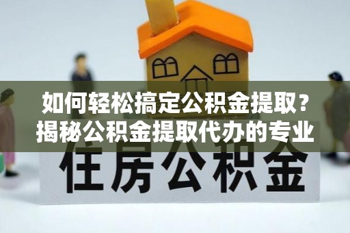 达仁如何轻松搞定公积金提取？揭秘公积金提取代办的专业服务