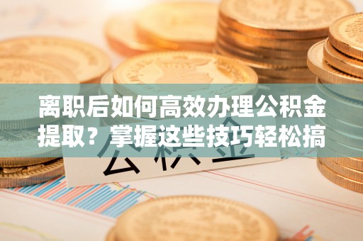达仁离职后如何高效办理公积金提取？掌握这些技巧轻松搞定
