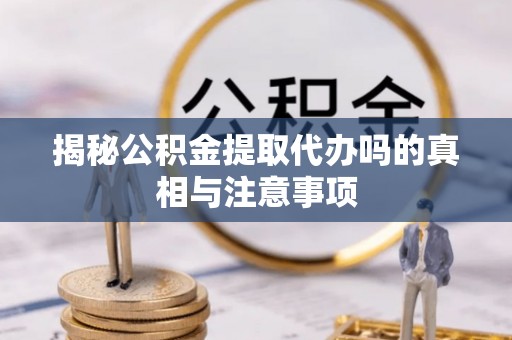 达仁揭秘公积金提取代办吗的真相与注意事项