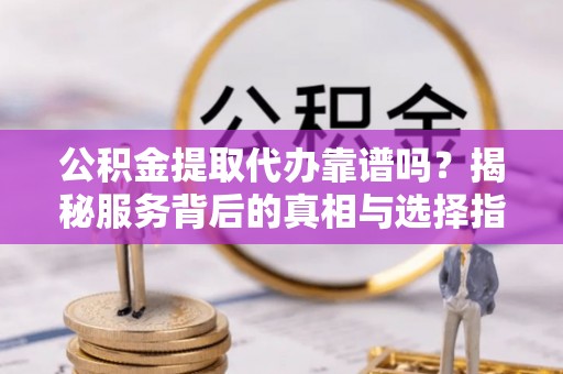 达仁公积金提取代办靠谱吗？揭秘服务背后的真相与选择指南