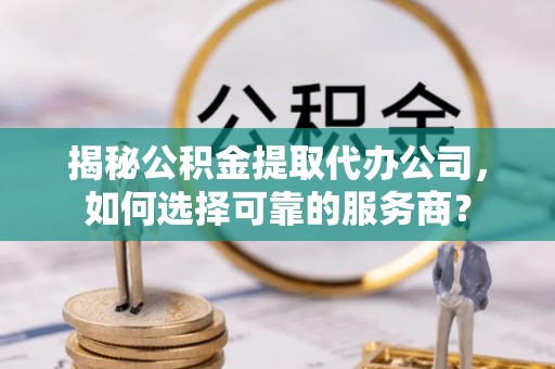 达仁揭秘公积金提取代办公司，如何选择可靠的服务商？