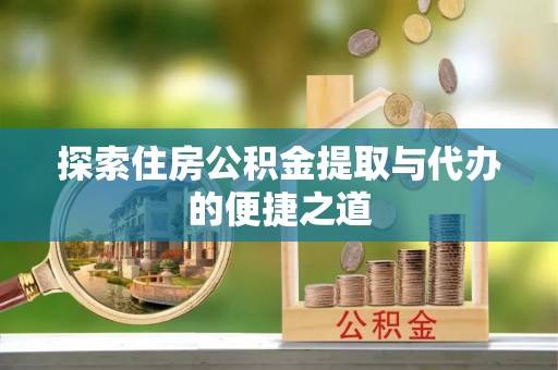 达仁探索住房公积金提取与代办的便捷之道