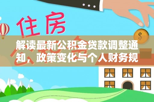 达仁解读最新公积金贷款调整通知，政策变化与个人财务规划的影响