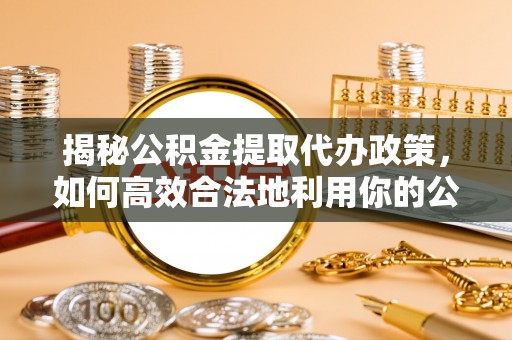 达仁揭秘公积金提取代办政策，如何高效合法地利用你的公积金