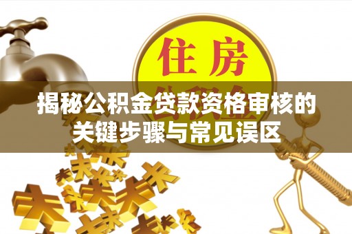 达仁揭秘公积金贷款资格审核的关键步骤与常见误区