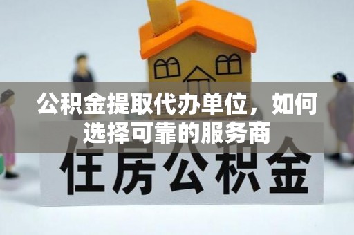 达仁公积金提取代办单位，如何选择可靠的服务商