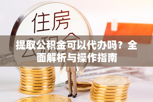 达仁提取公积金可以代办吗？全面解析与操作指南