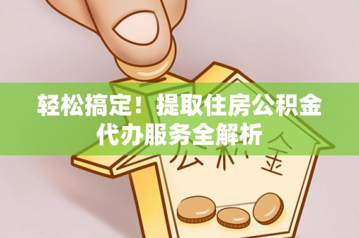 达仁轻松搞定！提取住房公积金代办服务全解析