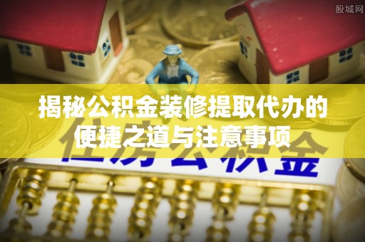 达仁揭秘公积金装修提取代办的便捷之道与注意事项
