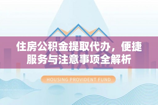 达仁住房公积金提取代办，便捷服务与注意事项全解析