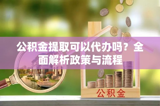 达仁公积金提取可以代办吗？全面解析政策与流程