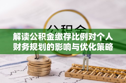 达仁解读公积金缴存比例对个人财务规划的影响与优化策略